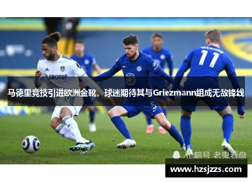 马德里竞技引进欧洲金靴，球迷期待其与Griezmann组成无敌锋线